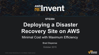 © 2015, Amazon Web Services, Inc. or its Affiliates. All rights reserved.
Brad Dispensa
October 2015
Deploying a Disaster
Recovery Site on AWS
Minimal Cost with Maximum Efficiency
STG304
 
