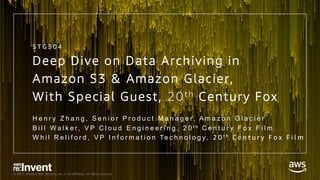 © 2017, Amazon Web Services, Inc. or its Affiliates. All rights reserved.
Deep Dive on Data Archiving in
Amazon S3 & Amazon Glacier,
With Special Guest, 20th Century Fox
H e n r y Z h a n g , S e n i o r P r o d u c t M a n a g e r, A m a z o n G l a c i e r
B i l l W a l k e r, V P C l o u d E n g i n e e r i n g , 2 0 t h C e n t u r y F o x F i l m
W h i l R e l i f o r d , V P I n f o r m a t i o n Te c h n o l o g y, 2 0 t h C e n t u r y F o x F i l m
S T G 3 0 4
 