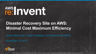 Disaster Recovery Site on AWS:
Minimal Cost Maximum Efficiency
Abdul Sathar Sait, Vikram Garlapati, and Kamal Arora (AWS)
November 15, 2013

© 2013 Amazon.com, Inc. and its affiliates. All rights reserved. May not be copied, modified, or distributed in whole or in part without the express consent of Amazon.com, Inc.

 