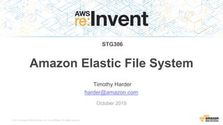 © 2015, Amazon Web Services, Inc. or its Affiliates. All rights reserved.
Timothy Harder
harder@amazon.com
October 2015
Amazon Elastic File System
STG306
 