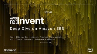 © 2017, Amazon Web Services, Inc. or its Affiliates. All rights reserved.
Deep Dive on Amazon EBS
J o d y G i b n e y , S r . M a n a g e r , P r o d u c t M a n a g e m e n t
M a r c O l s o n , P r i n c i p a l S o f t w a r e E n g i n e e r
N o v e m b e r 2 8 , 2 0 1 7
STG306
 