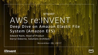 © 2017, Amazon Web Services, Inc. or its Affiliates. All rights reserved.
AWS re:INVENT
Deep Dive on Amazon Elastic File
System (Amazon EFS)
Edward Naim, Head of Product
Darryl Osborne, Solutions Architect
N o v e m b e r 2 8 , 2 0 1 7
S T G 3 0 7
 
