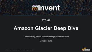 © 2015, Amazon Web Services, Inc. or its Affiliates. All rights reserved.
Henry Zhang, Senior Product Manager, Amazon Glacier
October 2015
Amazon Glacier Deep Dive
STG312
 