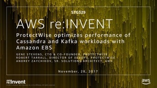 © 2017, Amazon Web Services, Inc. or its Affiliates. All rights reserved.
AWS re:INVENT
ProtectWise optimizes performance of
Cassandra and Kafka workloads with
Amazon EBS
G E N E S T E V E N S , C T O & C O - F O U N D E R , P R O T E C T W I S E
R O B E R T T A R R A L L , D I R E C T O R O F D E V O P S , P R O T E C T W I S E
A N D R E Y Z A Y C H I K O V , S R . S O L U T I O N S A R C H I T E C T , A W S
STG329
N o v e m b e r , 2 8 , 2 0 1 7
 