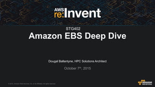 © 2015, Amazon Web Services, Inc. or its Affiliates. All rights reserved.
Dougal Ballantyne, HPC Solutions Architect
October 7th, 2015
Amazon EBS Deep Dive
STG402
 