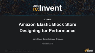 © 2015, Amazon Web Services, Inc. or its Affiliates. All rights reserved.
Marc Olson, Senior Software Engineer
October 2015
Amazon Elastic Block Store
Designing for Performance
STG403
 