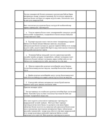 Бусдад хамааралтай боловч компанид хадгалагдаж байгаа бараа
материалын талаар эзэмшигч/менежер, бүтээгдэхүүн хариуцсан
ажилтан болон тоо бүртгэгч нараас асуулга авах, тооллогоос тусд
нь авч үзэх шаардлагатай.
Биет тооллогын үед аудитын бусад хэсгүүдтэй холбоотойгоор
дараах горимуудыг хэрэгжүүлнэ:
a. Үндсэн хөрөнгө болон тоног төхөөрөмжийн томоохон дүнтэй
нэмэгдэлийг тодорхойлох, тодорхойлолт болон нөхцөл байдлын
талаар ажиглалт хийх
b. Хуучирч муудсан эсвэл гэмтсэн тоног төхөөрөмжүүд оршин
байгаа эсэх болон нөхцөл байдлыг ажиглах, агуулахаас
зайлуулагдсан болон хугацаа нь дууссан хөрөнгө байгаа эсэх талаар
асуулга хийх, үндсэн хөрөнгийн бүртгэл рүү хөөн шалгах томоохон
зүйлүүдийн жагсаалтыг гаргах
c. Эзэмшиж байгаа чекүүдийг тестлэх зорилгоор хамгийн
сүүлийн чекийн дугаарыг тодорхойлох, тайлант хугацааны эцэст
бичигдсэн боловч тайлант хугацааны дараа төлбөр хийгдэх чек
байгаа эсэх талаар асуулга хийх, жагсаалтыг нь олж авах
d. Мөнгөн хөрөнгийн аудитын хөтөлбөрийн дагуу банкны
тулган баталгаажуулалтыг явуулж, тасалбар болголтын тайланг
хүсэх
e. Өрийн аудитын хөтөлбөрийн дагуу тулган баталгаажуулалт
хийх бэлтгэн нийлүүлэгч нарыг сонгон хүсэлт бэлтгэж явуулах
f. Санхүүгийн тайланд материаллаг нөлөө бүхий мөнгөн
хөрөнгө эсвэл үнэт цаасны тооллогыг хийх
Практик анхаарах зүйлс:
¯ Эдгээр горимууд нь холбогдох аудитын хөтөлбөр бүрт тусгагдсан
байна. Хамгийн чухал нь биет тооллогыг бүтээмжтэй хийх цаг
хугацааг тодорхойлох явдал юм.
Нэг эсвэл түүнээс дээш нэмэлт горимуудыг хэрэгжүүлэх
шаардлагатай эсэхийг шийднэ. Ингэхдээ биет горимыг
хэрэгжүүлсэнээр эсвэл бусад эх үүсвэрээс олж авсан буруу
тайлагнал болон мэдээлэл нь хяналтын үйл ажиллагаа болон алдаа
эсвэл залилангаас шалтгаалсан материаллаг буруу тайлагналын
эрсдлийн түвшингийн талаар илүү ойлголт олж авах шаардлагатай
эсэх талаар аудиторын шийдлийг өөрчилж байгаа эсэхийг
харгалзан үзэх хэрэгтэй. Мөн аудитын хэрэгжүүлсэн үндсэн

 