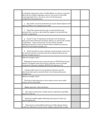 нь өнгөрсөн дансуудын хувьд зээлийн файлыг нь шалгах, худалдан
авагчтай үүсч байсан харилцааг шалгах, цуглуулалт/төлөлтийн
талаар ярилцаж болно. Эдгээрээс эргэлзээтэй дансуудыг
тодорхойлох боломжтой юм.
e. Эргэлтийн гэж ангилсан боловч цуглуулж авахад бэрхшээлтэй
дансууд байгаа эсэх талаар асуулга хийх
f. Хэрэв бие даасан авлагын данс нь авлагын бичиг рүү
шилжсэн бол тэдгээр нь эргэлтийн бус хөрөнгө гэж ангилагдсан
эсэхийг тодорхойлох
g. Алхам 7 а-аас 7f хэрэгжүүлсэнээр эргэлзээтэй авлагын
хасагдуулгатай холбоотой олж авсан зүйлүүд нь хангалттай эсэхийг
тодорхойлох . Хэрэв хангалттай гэж үзвэл өмнөх жилийн
найдваргүй авлагын статистик болон өмнөх жилийн цуглуулсан
авлагын статистикийг анхаарч үзэх
h. Хэрэв компани нь шууд данснаас хасалтын аргыг хэрэглэдэг
бол авлагын дансанд томоохон дүнтэй цуглараагүй авлагын дүн
багтсан эсэхийг үнэлэх e.
Практик анхаарах зүйлс:
¯ Найдваргүй авлагын шууд хасалтын арга нь НХХЗЗ биш боловч
тайлант хугацааны хасагдуулга болон данснаас хассан дүнгийн
материаллаг байдлаас хамааран НХХЗЗ-тай ойролцоо юм.
i. Насжилтийн хүснэгтэд тусгагдаагүй томоохон дүнтэй
ажилчдаас авах авлага, авлагын бичиг эсвэл бусад авлагуудыг
анхаарч үзэх
Практик анхаарах зүйлс:
¯ Үйлчлүүлэгчийн ажилчны хэлсэн санал нь үнэн зөв эсэхийг
дэмжих нотолгоогүй байх
¯ Дараах аргуудыг хэрэглэж болно:
¯¯ Бие даасан тооцооллыг дэмжих үүднээс өөр бусад хувилбарт
аргуудыг ашиглах
¯¯ Балансын өдрийн дараах байдлаар хасагдуулгыг бодит үр
дүнтэй харьцуулах.
¯¯ Хасагдуулга тооцож байгаа үйлчлүүлэгчийн процесс болон
холбогдох ажилтан нь зохих мэдлэг чадвар, туршлагатай эсэхийг

 