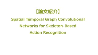 【論⽂紹介】
Spatial Temporal Graph Convolutional
Networks for Skeleton-Based
Action Recognition
 