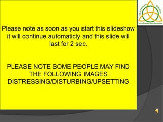 Please note as soon as you start this slideshow
  it will continue automaticly and this slide will
                   last for 2 sec.


 PLEASE NOTE SOME PEOPLE MAY FIND
       THE FOLLOWING IMAGES
 DISTRESSING/DISTURBING/UPSETTING
 