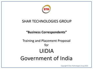 SHAR TECHNOLOGIES GROUP
Copyright © Shar Technologies Group 2012
“Business Correspondents”
Training and Placement Proposal
for
UIDIA
Government of India
 
