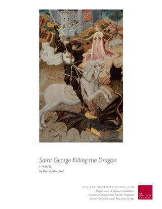 Saint George Killing the Dragon
c. 1434/35
by Bernat Martorell




                      The ArT InsTITuTe of ChICAgo
                                Department of Museum Education
                         Division of Student and Teacher Programs
                          Crown Family Educator Resource Center
 