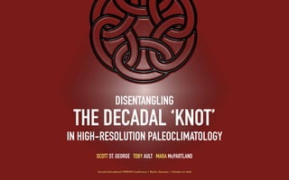 DISENTANGLING
THE DECADAL ‘KNOT’
IN HIGH-RESOLUTION PALEOCLIMATOLOGY
SCOTT ST. GEORGE TOBY AULT MARA McPARTLAND
Second International TERENO Conference | Berlin, Germany | October 10, 2018
 