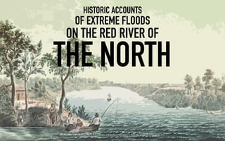 Development of a Framework for Technical Review of Paleoﬂood Information | Rockville, Maryland | May 29-30, 2019
HISTORIC ACCOUNTS
OF EXTREME FLOODS
ON THE RED RIVER OF
THE NORTH
 