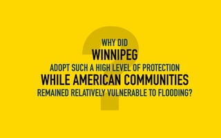 ?
WHY DID
WINNIPEG
ADOPT SUCH A HIGH LEVEL OF PROTECTION
WHILE AMERICAN COMMUNITIES
REMAINED RELATIVELY VULNERABLE TO FLOO...