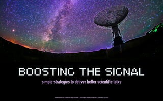BOOSTING THE SIGNAL
simple strategies to deliver better scientific talks
Department of Fisheries and Wildlife | Michigan State University | January 13, 2021
 