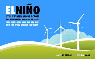 ELNIÑO
STILLS WINTER WINDS ACROSS
THE SOUTHERN CANADIAN PRAIRIES
(AND THAT’S BOTH GOOD AND BAD NEWS
FOR THE WIND ENERGY INDUSTRY)




                                     SCOTT ST. GEORGE   STEPHEN WOLFE
 