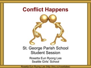 Conflict Happens St. George Parish School Student Session Rosetta Eun Ryong Lee Seattle Girls ’ School Rosetta Eun Ryong Lee (http://tiny.cc/rosettalee) 