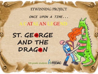 ETWINNING PROJECT
ONCE UPON A TIME...
5th grade students
A CATALAN LEGEND
ST. GE RGE
AND THE
DRAG N
 