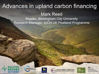 Advances in upland carbon financing
                   Mark Reed
           Reader, Birmingham City University
    Research Manager, IUCN UK Peatland Programme
 
