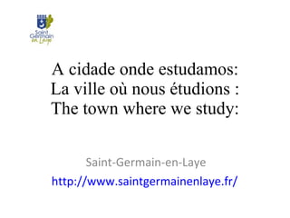 A cidade onde estudamos: La ville où nous étudions : The town where we study: Saint-Germain-en-Laye http://www.saintgermainenlaye.fr/   