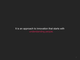 It is an approach to innovation that starts with
              understanding people.




                                                   17
 