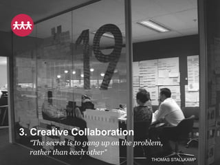 3. Creative Collaboration
  “The secret is to gang up on the problem,
  rather than each other”
                                       THOMAS STALLKAMP
 