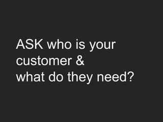 ASK who is your
customer &
what do they need?
 