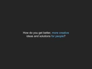 How do you get better, more creative
  ideas and solutions for people?
 