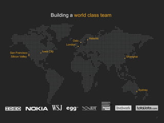 Building a world class team



                                        Helsinki
                                 Oslo
                             London

                 Iowa City
San Francisco
Silicon Valley                                       Shanghai




                                                                Sydney




                                                                         7
 