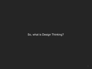 So, what is Design Thinking?




                               9
 