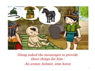 Giong asked the messenger to provide
three things for him :
An armor, helmet, iron horse
5
 