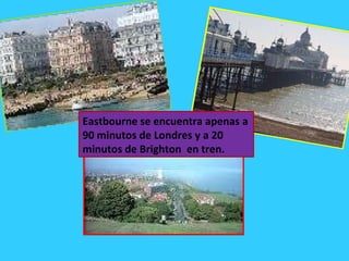 Eastbourne se encuentra apenas a 90 minutos de Londres y a 20 minutos de Brighton  en tren.  