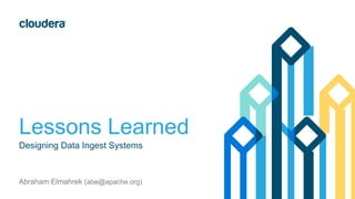 Lessons Learned
Designing Data Ingest Systems
Abraham Elmahrek (abe@apache.org)
 