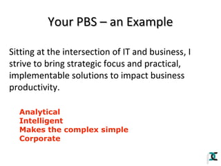 Your PBS – an Example
Sitting at the intersection of IT and business, I
strive to bring strategic focus and practical,
implementable solutions to impact business
productivity.
Analytical
Intelligent
Makes the complex simple
Corporate

 