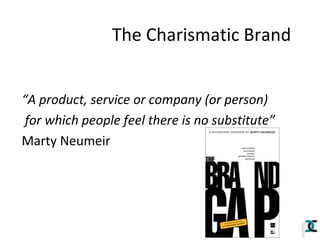The Charismatic Brand
“A product, service or company (or person)
for which people feel there is no substitute”
Marty Neumeir

 