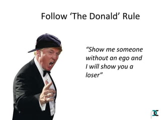 Follow ‘The Donald’ Rule
“Show me someone
without an ego and
I will show you a
loser”

 