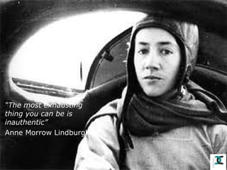 “The most exhausting
thing you can be is
inauthentic”
Anne Morrow Lindburgh

 