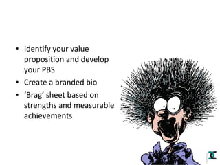 • Identify your value
proposition and develop
your PBS
• Create a branded bio
• ‘Brag’ sheet based on
strengths and measurable
achievements

 