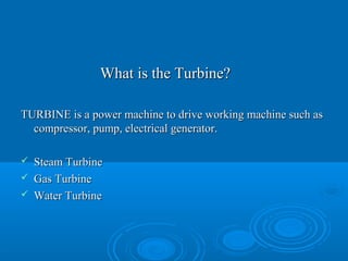 What is the Turbine?What is the Turbine?
TURBINE is a power machine to drive working machine such asTURBINE is a power machine to drive working machine such as
compressor, pump, electrical generator.compressor, pump, electrical generator.
 Steam TurbineSteam Turbine
 Gas TurbineGas Turbine
 Water TurbineWater Turbine
 