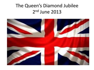 The Queen’s Diamond Jubilee
2nd June 2013
 