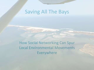 Saving All The Bays
How Social Networking Can Spur
Local Environmental Movements
Everywhere
 