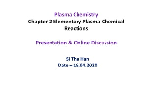 Plasma Chemistry
Chapter 2 Elementary Plasma-Chemical
Reactions
Presentation & Online Discussion
Si Thu Han
Date – 19.04.2020
 