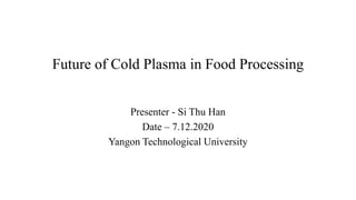 Future of Cold Plasma in Food Processing
Presenter - Si Thu Han
Date – 7.12.2020
Yangon Technological University
 
