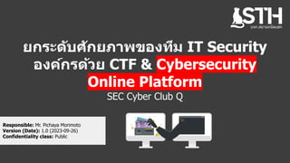 บจก.สยามถนัดแฮก
Responsible: Mr. Pichaya Morimoto
Version (Date): 1.0 (2023-09-26)
Confidentiality class: Public
ยกระดับศักยภาพของทีม IT Security
องค์กรด้วย CTF & Cybersecurity
Online Platform
SEC Cyber Club Q
 
