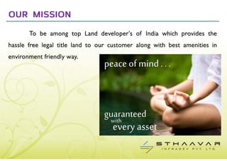 OUR MISSION
       To be among top Land developer’s of India which provides the
hassle free legal title land to our customer along with best amenities in
environment friendly way.
 