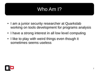 2
● I am a junior security researcher at Quarkslab
working on tools development for programs analysis
● I have a strong interest in all low level computing
● I like to play with weird things even though it
sometimes seems useless
Who Am I?
 
