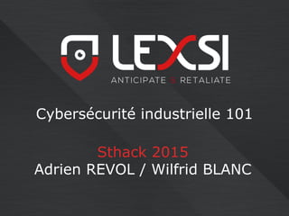 Cybersécurité industrielle 101
Sthack 2015
Adrien REVOL / Wilfrid BLANC
 