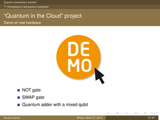 Quantum computing in practice
Computing on real quantum computers
“Quantum in the Cloud” project
Demo on real hardware
NOT gate
SWAP gate
Quantum adder with a mixed qubit
Renaud Lifchitz Sthack, March 27, 2015 57 / 67
 