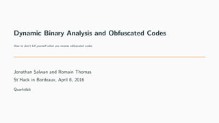 Dynamic Binary Analysis and Obfuscated Codes
How to don’t kill yourself when you reverse obfuscated codes.
Jonathan Salwan and Romain Thomas
St’Hack in Bordeaux, April 8, 2016
Quarkslab
 